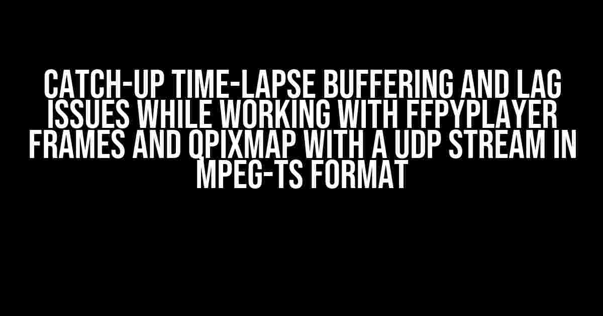 Catch-up time-lapse buffering and lag issues while working with FFpyplayer frames and QPixmap with a UDP stream in MPEG-TS format