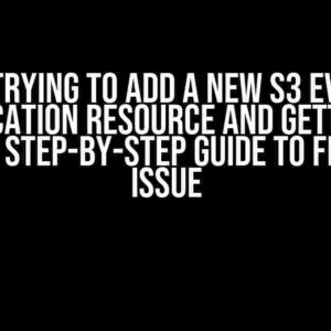 I’m Trying to Add a New S3 Event Notification Resource and Getting an Error: A Step-by-Step Guide to Fixing the Issue