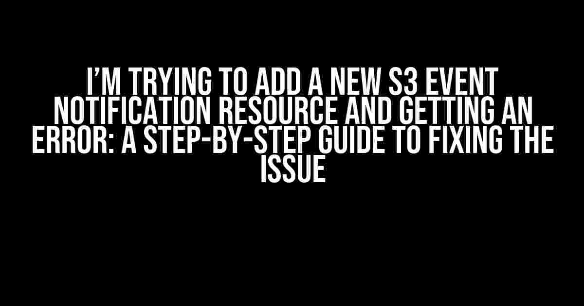 I’m Trying to Add a New S3 Event Notification Resource and Getting an Error: A Step-by-Step Guide to Fixing the Issue