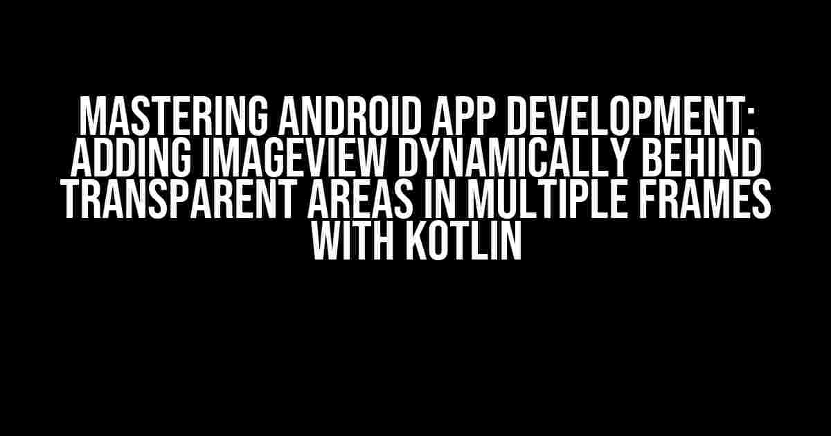 Mastering Android App Development: Adding ImageView Dynamically Behind Transparent Areas in Multiple Frames with Kotlin