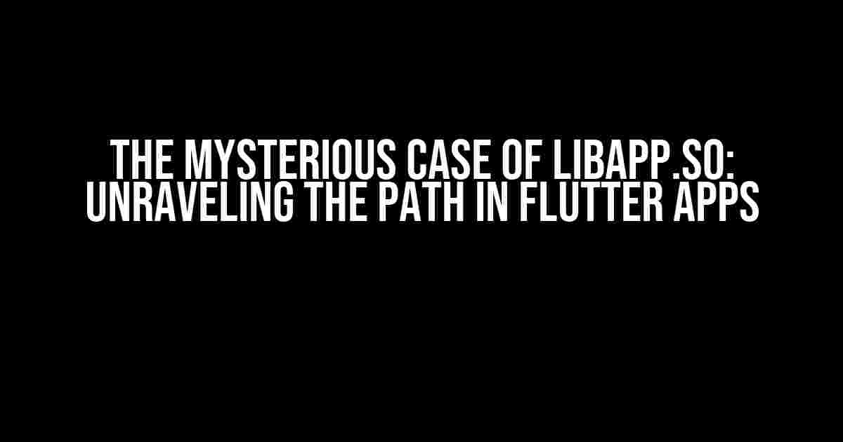 The Mysterious Case of libapp.so: Unraveling the Path in Flutter Apps