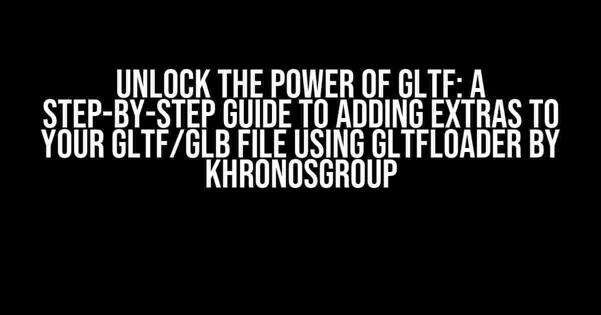 Unlock the Power of glTF: A Step-by-Step Guide to Adding Extras to Your glTF/glB File Using glTFLoader by KhronosGroup